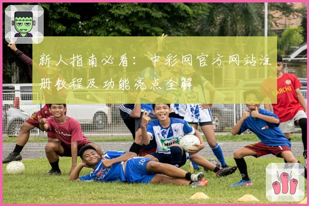 新人指南必看：中彩网官方网站注册教程及功能亮点全解