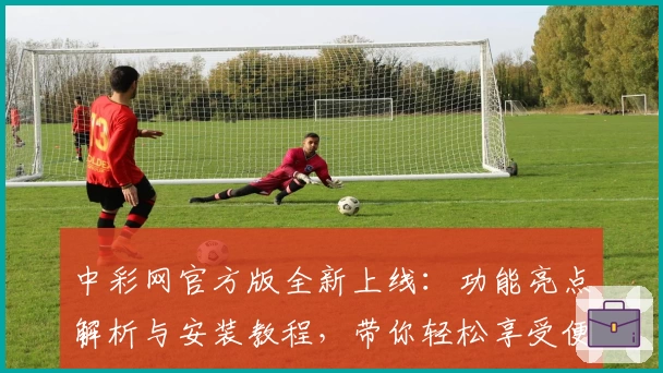 中彩网官方版全新上线：功能亮点解析与安装教程，带你轻松享受便捷体验