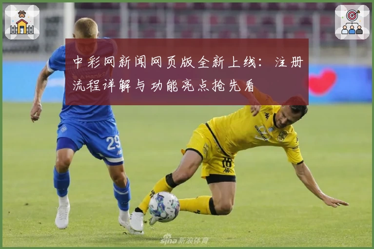 中彩网新闻网页版全新上线：注册流程详解与功能亮点抢先看