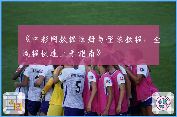 《中彩网数据注册与登录教程，全流程快速上手指南》