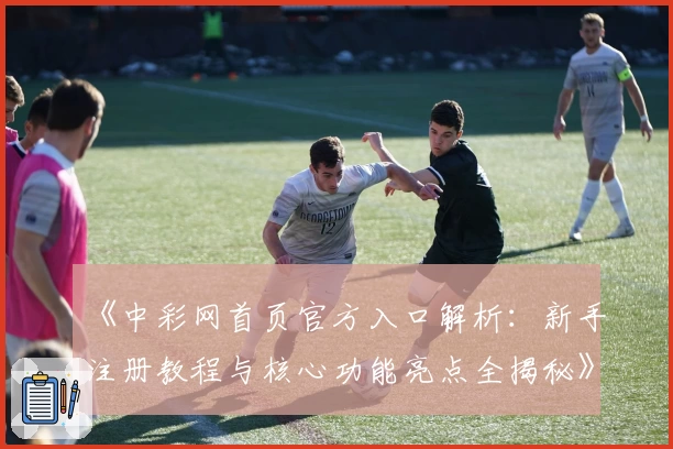 《中彩网首页官方入口解析：新手注册教程与核心功能亮点全揭秘》
