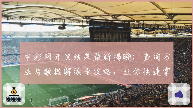 中彩网开奖结果最新揭晓：查询方法与数据解读全攻略，让你快速掌握查看技巧