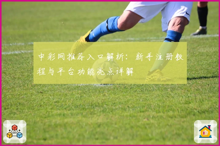 中彩网推荐入口解析:新手注册教程与平台功能亮点详解