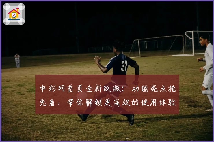 中彩网首页全新改版:功能亮点抢先看,带你解锁更高效的使用体验