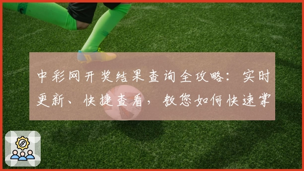 中彩网开奖结果查询全攻略:实时更新、快捷查看,教您如何快速掌握中奖信息