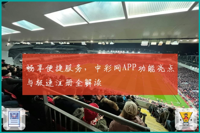 畅享便捷服务，中彩网APP功能亮点与极速注册全解读