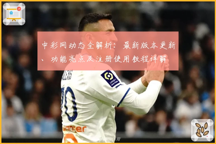 中彩网动态全解析：最新版本更新、功能亮点及注册使用教程详解