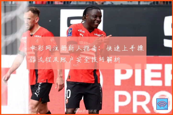 中彩网注册新人指南：快速上手操作流程及账户安全技巧解析