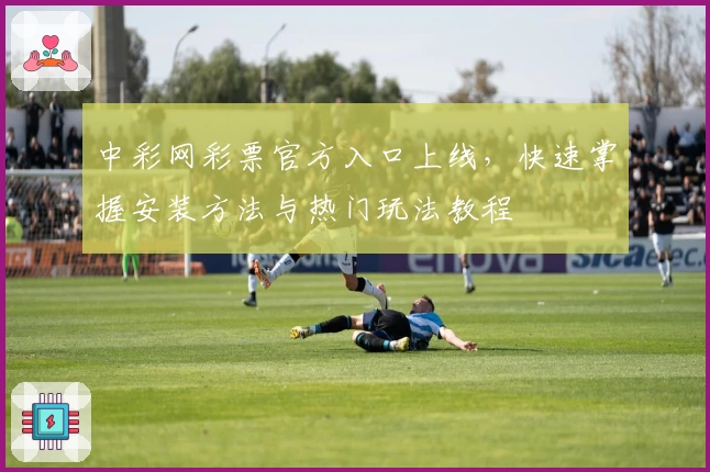 中彩网彩票官方入口上线，快速掌握安装方法与热门玩法教程