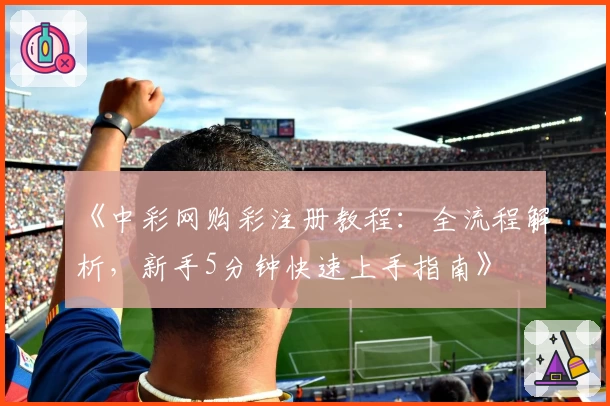 《中彩网购彩注册教程：全流程解析，新手5分钟快速上手指南》