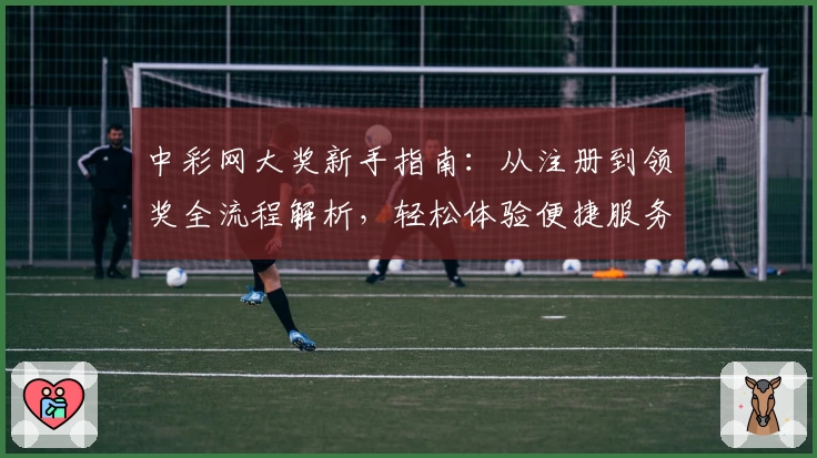 中彩网大奖新手指南：从注册到领奖全流程解析，轻松体验便捷服务