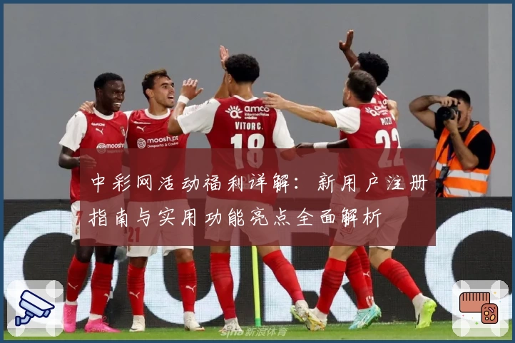中彩网活动福利详解：新用户注册指南与实用功能亮点全面解析