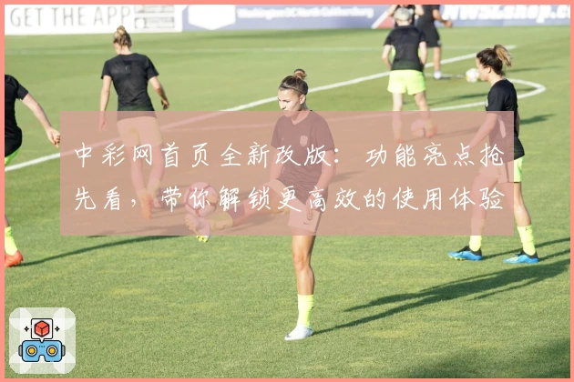 中彩网首页全新改版：功能亮点抢先看，带你解锁更高效的使用体验