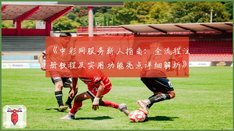 《中彩网服务新人指南：全流程注册教程及实用功能亮点详细解析》