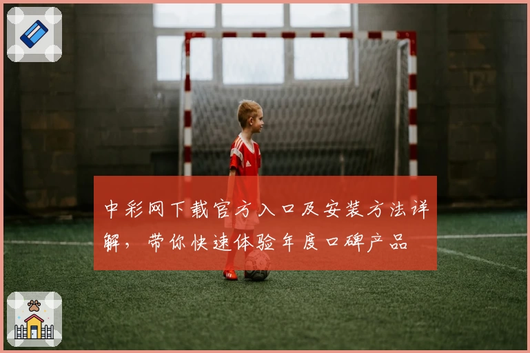 中彩网下载官方入口及安装方法详解,带你快速体验年度口碑产品