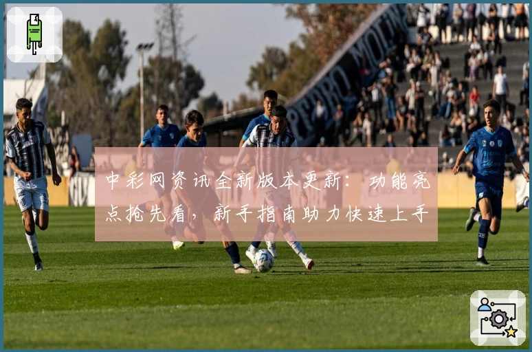中彩网资讯全新版本更新：功能亮点抢先看，新手指南助力快速上手