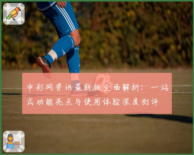 中彩网资讯最新版全面解析：一站式功能亮点与使用体验深度测评