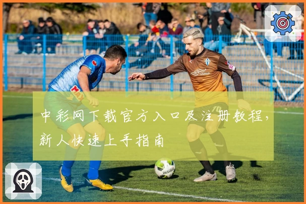 中彩网下载官方入口及注册教程，新人快速上手指南