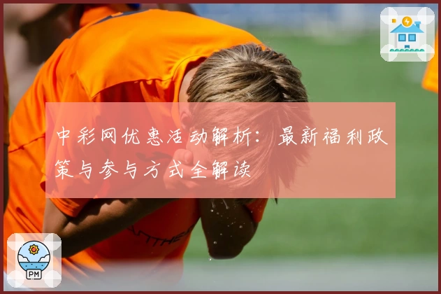 中彩网优惠活动解析：最新福利政策与参与方式全解读