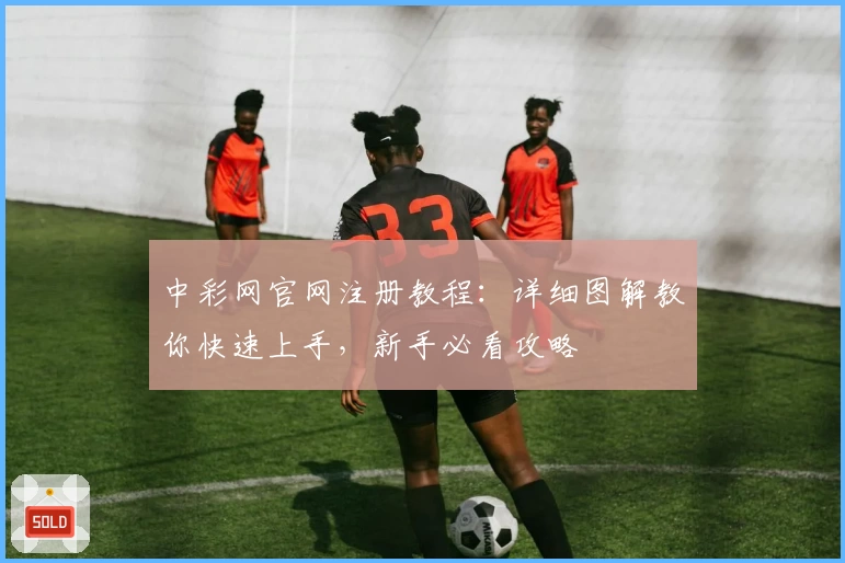 中彩网官网注册教程：详细图解教你快速上手，新手必看攻略